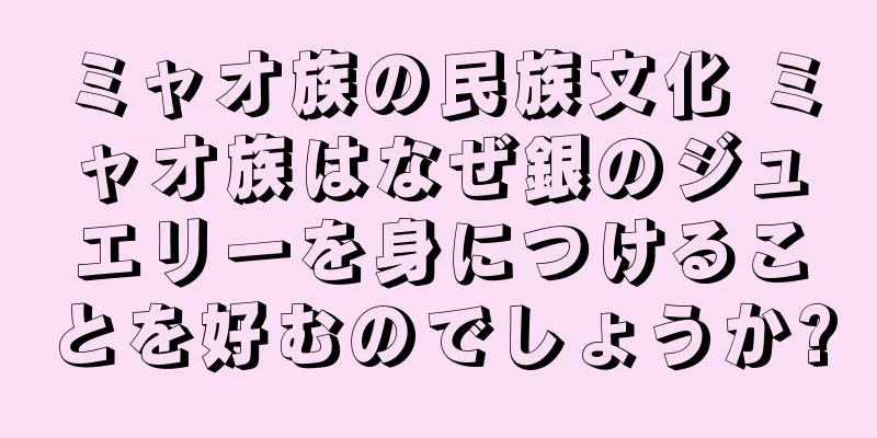 ミャオ族の民族文化 ミャオ族はなぜ銀のジュエリーを身につけることを好むのでしょうか?