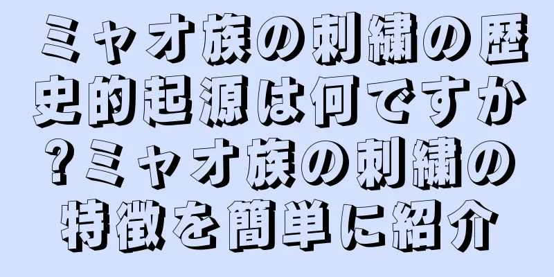 ミャオ族の刺繍の歴史的起源は何ですか?ミャオ族の刺繍の特徴を簡単に紹介