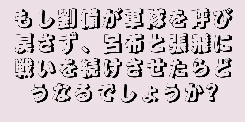 もし劉備が軍隊を呼び戻さず、呂布と張飛に戦いを続けさせたらどうなるでしょうか?
