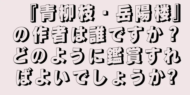 『青柳枝・岳陽楼』の作者は誰ですか？どのように鑑賞すればよいでしょうか?