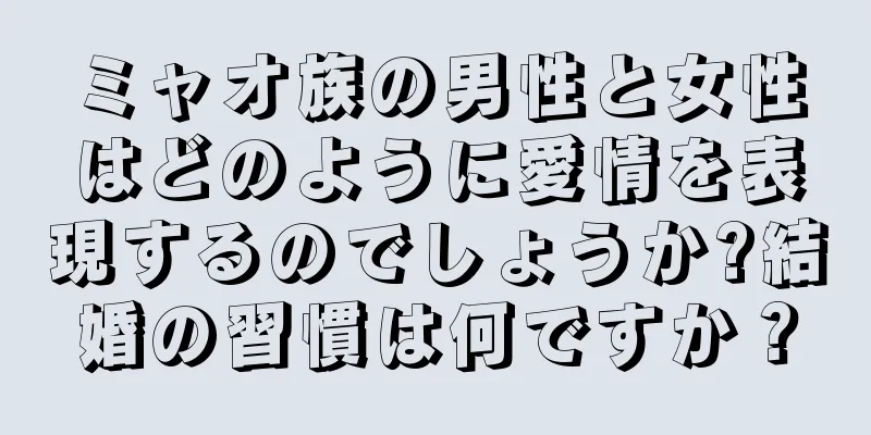 ミャオ族の男性と女性はどのように愛情を表現するのでしょうか?結婚の習慣は何ですか？