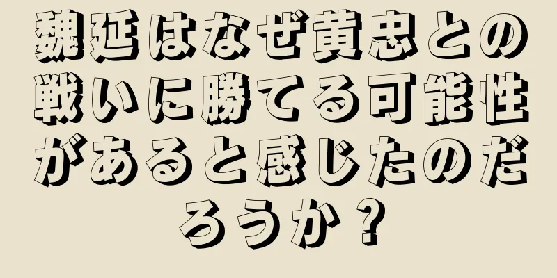 魏延はなぜ黄忠との戦いに勝てる可能性があると感じたのだろうか？