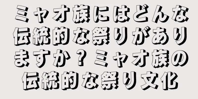 ミャオ族にはどんな伝統的な祭りがありますか？ミャオ族の伝統的な祭り文化