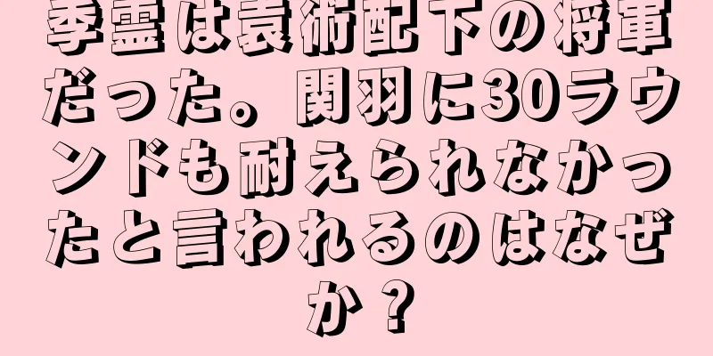 季霊は袁術配下の将軍だった。関羽に30ラウンドも耐えられなかったと言われるのはなぜか？