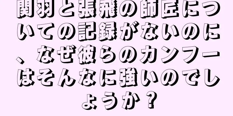 関羽と張飛の師匠についての記録がないのに、なぜ彼らのカンフーはそんなに強いのでしょうか？