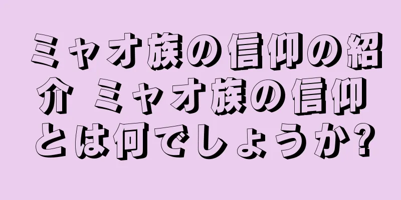 ミャオ族の信仰の紹介 ミャオ族の信仰とは何でしょうか?