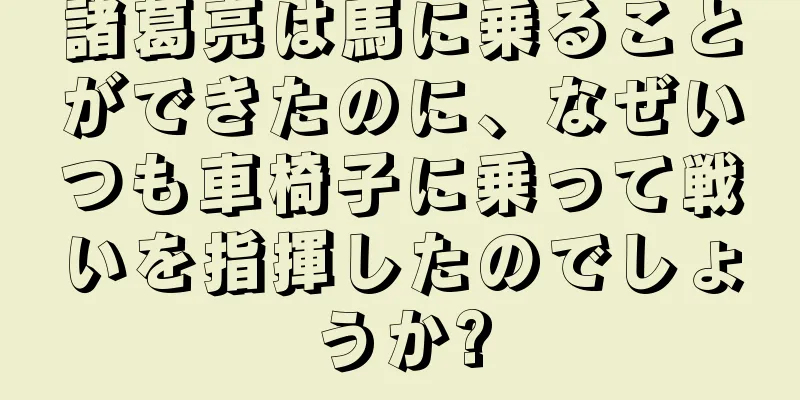 諸葛亮は馬に乗ることができたのに、なぜいつも車椅子に乗って戦いを指揮したのでしょうか?