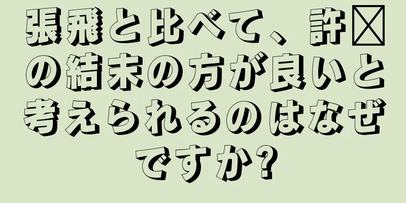 張飛と比べて、許褚の結末の方が良いと考えられるのはなぜですか?