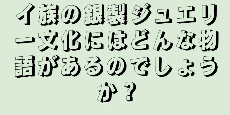 イ族の銀製ジュエリー文化にはどんな物語があるのでしょうか？