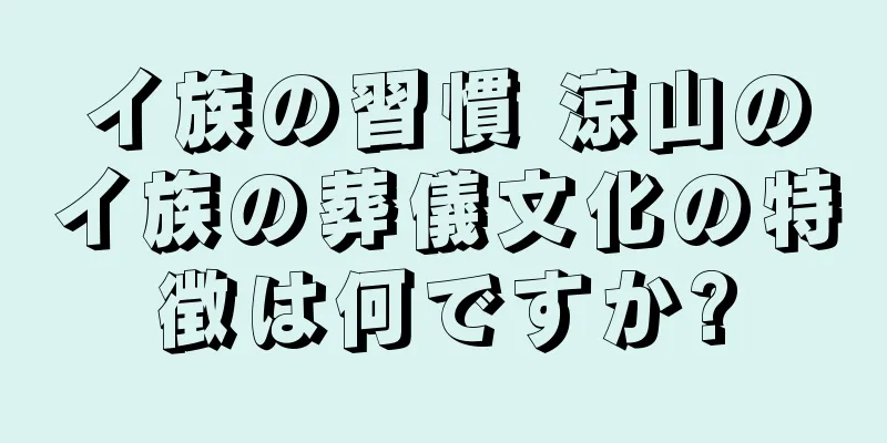 イ族の習慣 涼山のイ族の葬儀文化の特徴は何ですか?