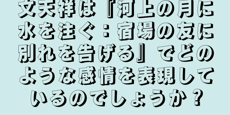 文天祥は『河上の月に水を注ぐ：宿場の友に別れを告げる』でどのような感情を表現しているのでしょうか？