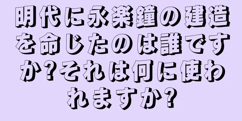明代に永楽鐘の建造を命じたのは誰ですか?それは何に使われますか?