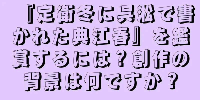 『定衛冬に呉淞で書かれた典江春』を鑑賞するには？創作の背景は何ですか？