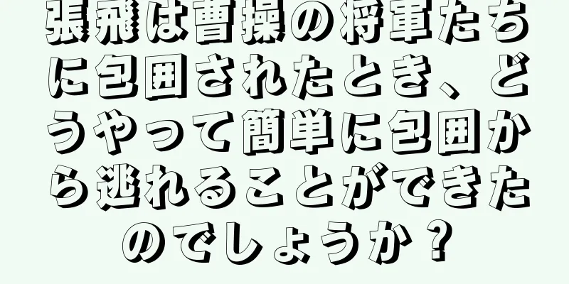 張飛は曹操の将軍たちに包囲されたとき、どうやって簡単に包囲から逃れることができたのでしょうか？