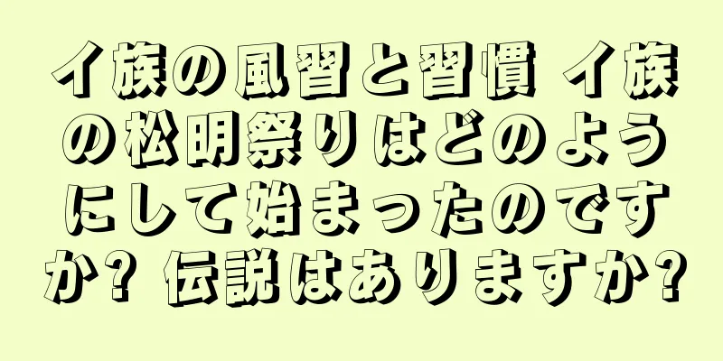 イ族の風習と習慣 イ族の松明祭りはどのようにして始まったのですか? 伝説はありますか?