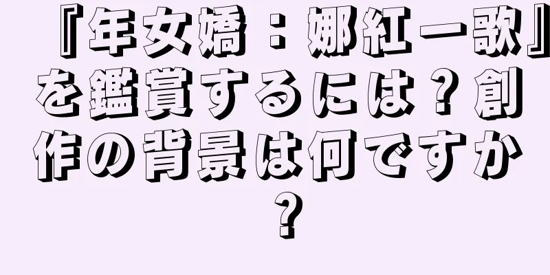 『年女嬌：娜紅一歌』を鑑賞するには？創作の背景は何ですか？