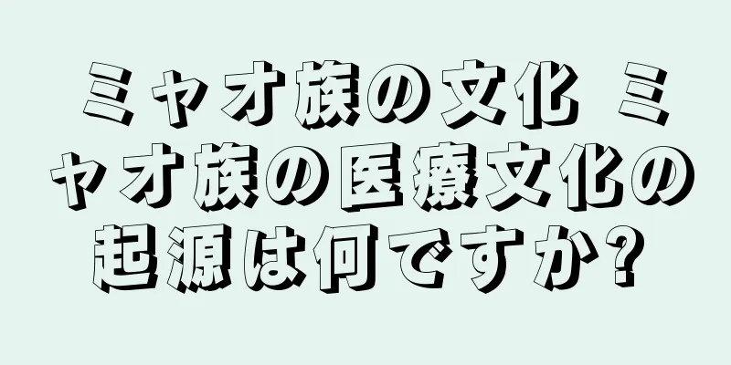 ミャオ族の文化 ミャオ族の医療文化の起源は何ですか?