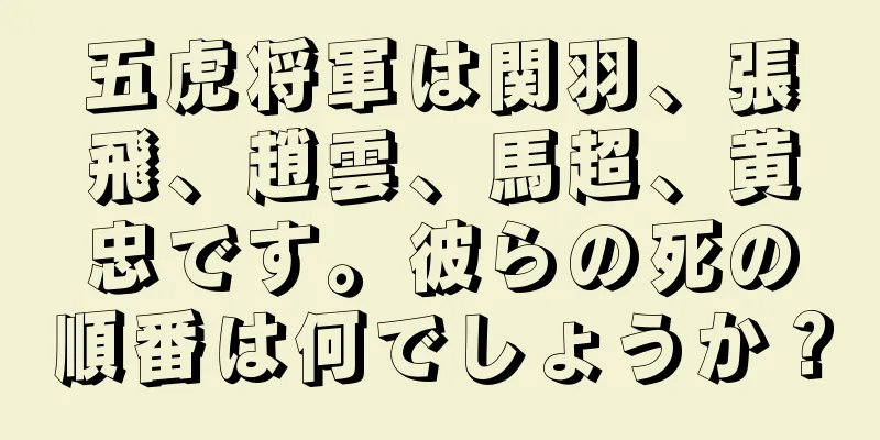 五虎将軍は関羽、張飛、趙雲、馬超、黄忠です。彼らの死の順番は何でしょうか？