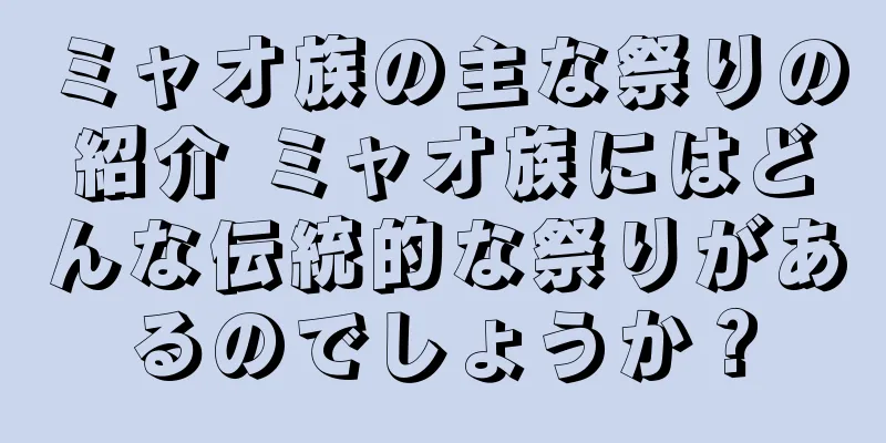 ミャオ族の主な祭りの紹介 ミャオ族にはどんな伝統的な祭りがあるのでしょうか？