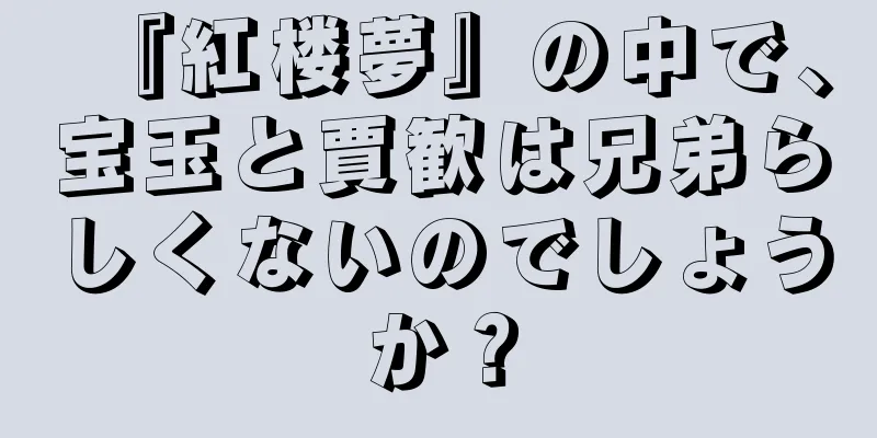 『紅楼夢』の中で、宝玉と賈歓は兄弟らしくないのでしょうか？