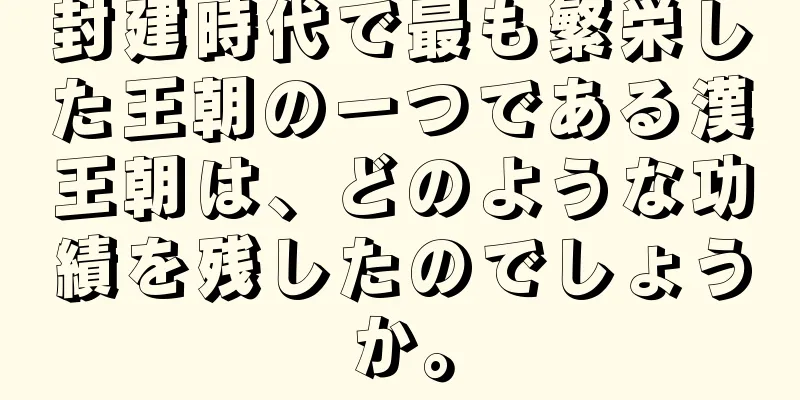 封建時代で最も繁栄した王朝の一つである漢王朝は、どのような功績を残したのでしょうか。