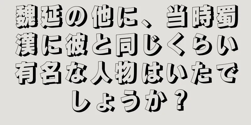 魏延の他に、当時蜀漢に彼と同じくらい有名な人物はいたでしょうか？