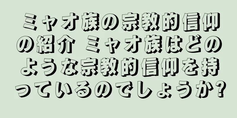 ミャオ族の宗教的信仰の紹介 ミャオ族はどのような宗教的信仰を持っているのでしょうか?