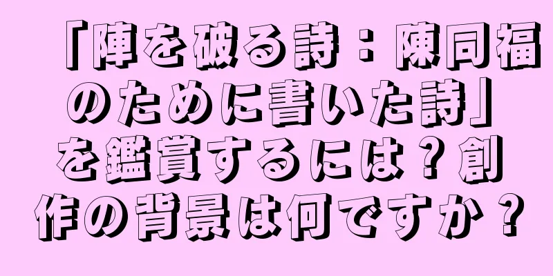 「陣を破る詩：陳同福のために書いた詩」を鑑賞するには？創作の背景は何ですか？