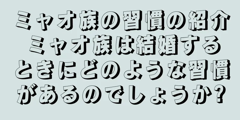ミャオ族の習慣の紹介 ミャオ族は結婚するときにどのような習慣があるのでしょうか?