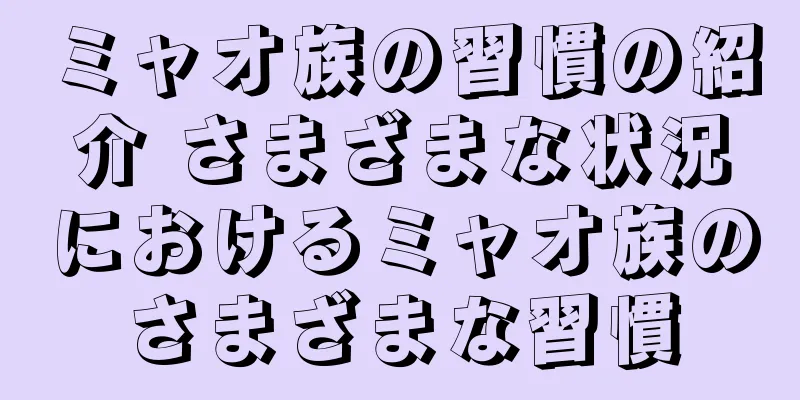 ミャオ族の習慣の紹介 さまざまな状況におけるミャオ族のさまざまな習慣