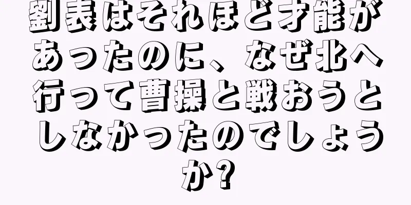 劉表はそれほど才能があったのに、なぜ北へ行って曹操と戦おうとしなかったのでしょうか?