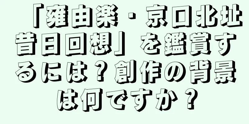 「雍由楽・京口北址昔日回想」を鑑賞するには？創作の背景は何ですか？