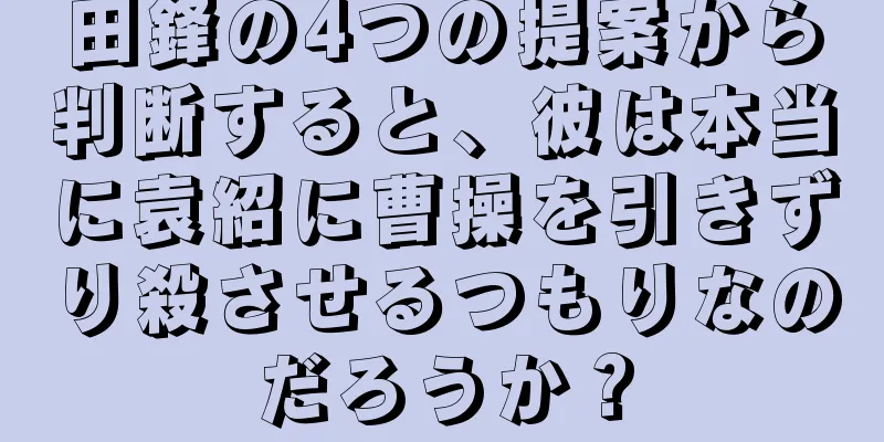 田鋒の4つの提案から判断すると、彼は本当に袁紹に曹操を引きずり殺させるつもりなのだろうか？