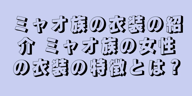 ミャオ族の衣装の紹介 ミャオ族の女性の衣装の特徴とは？