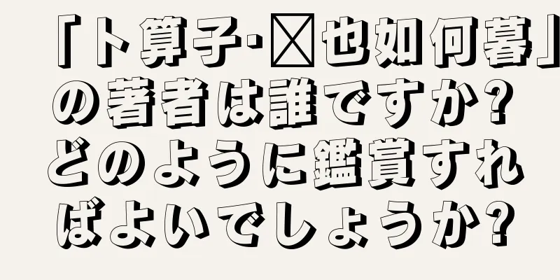 「卜算子·见也如何暮」の著者は誰ですか?どのように鑑賞すればよいでしょうか?