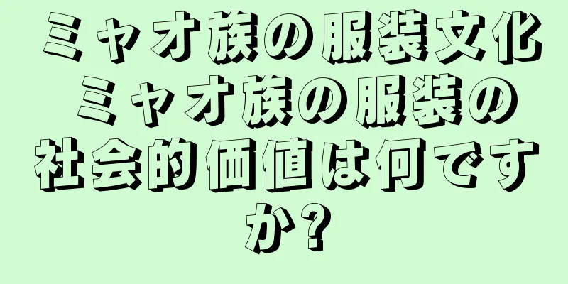 ミャオ族の服装文化 ミャオ族の服装の社会的価値は何ですか?