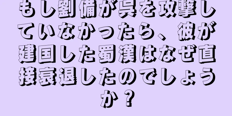 もし劉備が呉を攻撃していなかったら、彼が建国した蜀漢はなぜ直接衰退したのでしょうか？