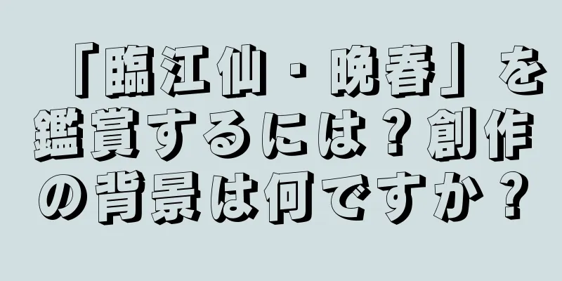 「臨江仙・晩春」を鑑賞するには？創作の背景は何ですか？