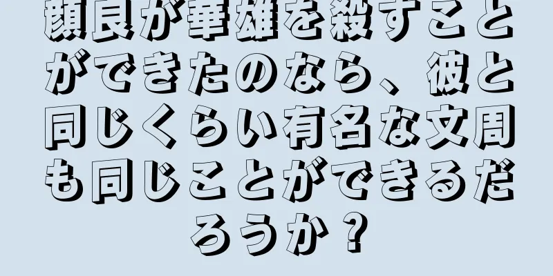 顔良が華雄を殺すことができたのなら、彼と同じくらい有名な文周も同じことができるだろうか？