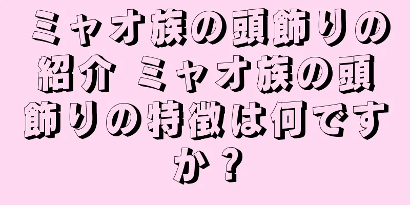 ミャオ族の頭飾りの紹介 ミャオ族の頭飾りの特徴は何ですか？