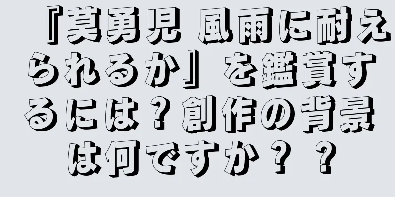 『莫勇児 風雨に耐えられるか』を鑑賞するには？創作の背景は何ですか？ ?