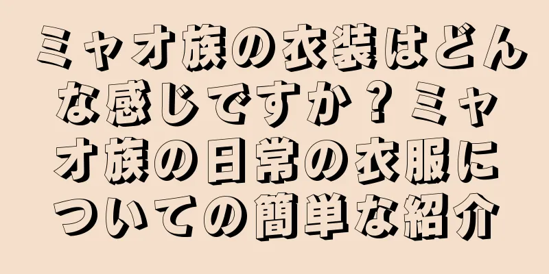 ミャオ族の衣装はどんな感じですか？ミャオ族の日常の衣服についての簡単な紹介