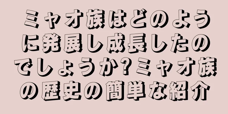 ミャオ族はどのように発展し成長したのでしょうか?ミャオ族の歴史の簡単な紹介