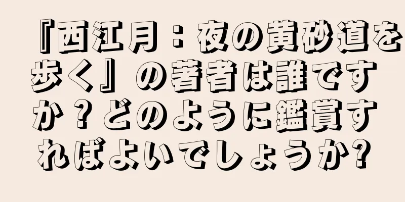 『西江月：夜の黄砂道を歩く』の著者は誰ですか？どのように鑑賞すればよいでしょうか?
