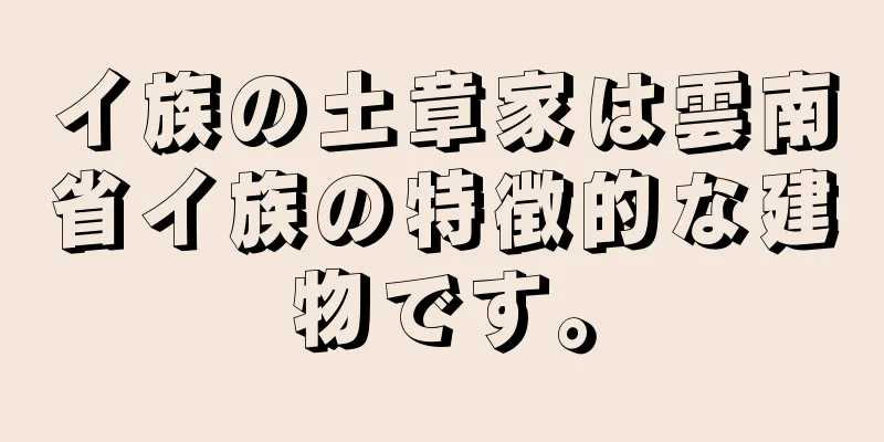 イ族の土章家は雲南省イ族の特徴的な建物です。