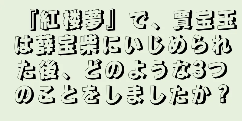 『紅楼夢』で、賈宝玉は薛宝柴にいじめられた後、どのような3つのことをしましたか？