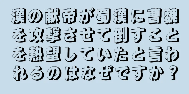 漢の献帝が蜀漢に曹魏を攻撃させて倒すことを熱望していたと言われるのはなぜですか？