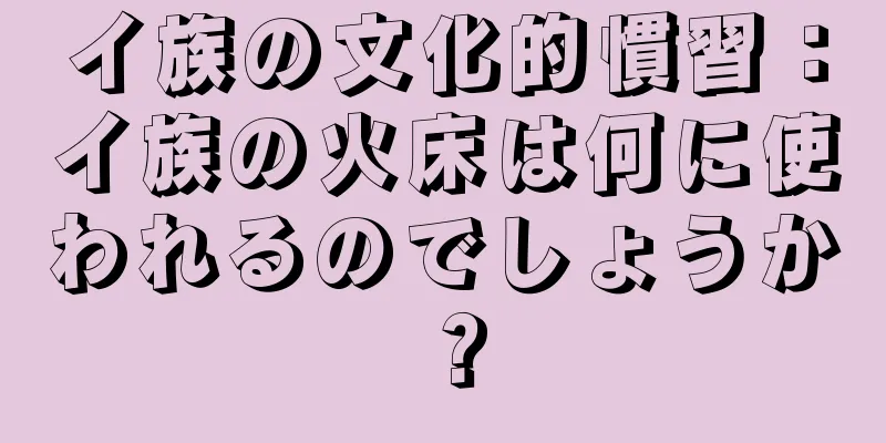イ族の文化的慣習：イ族の火床は何に使われるのでしょうか？