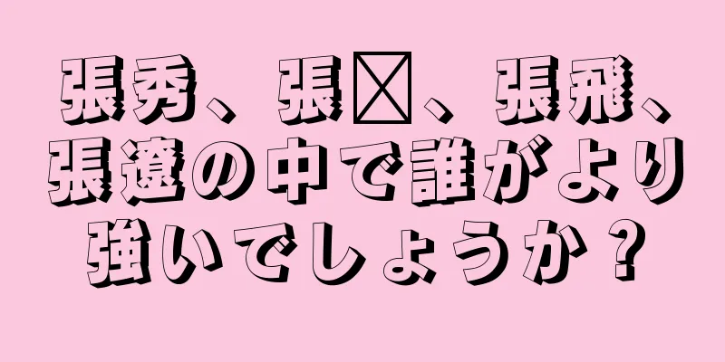 張秀、張郃、張飛、張遼の中で誰がより強いでしょうか？