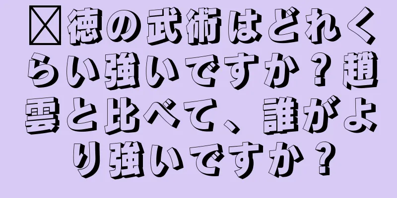 龐徳の武術はどれくらい強いですか？趙雲と比べて、誰がより強いですか？